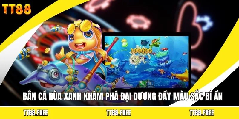 Bắn Cá Rùa Xanh - Khám Phá Đại Dương Đầy Màu Sắc Bí Ẩn