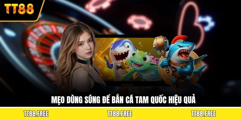 Mẹo dùng súng để bắn cá tam quốc hiệu quả